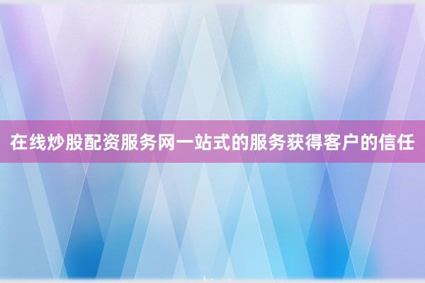 在线炒股配资服务网一站式的服务获得客户的信任
