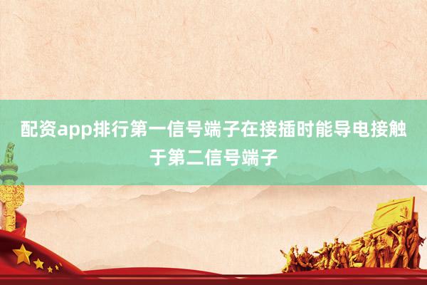 配资app排行第一信号端子在接插时能导电接触于第二信号端子