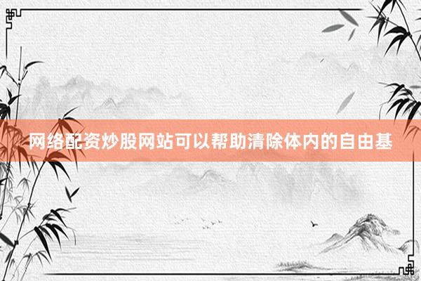 网络配资炒股网站可以帮助清除体内的自由基