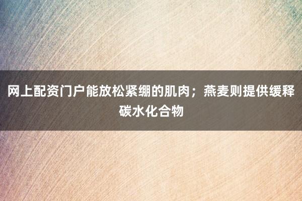 网上配资门户能放松紧绷的肌肉；燕麦则提供缓释碳水化合物