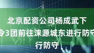北京配资公司杨成武下令3团前往涞源城东进行防守