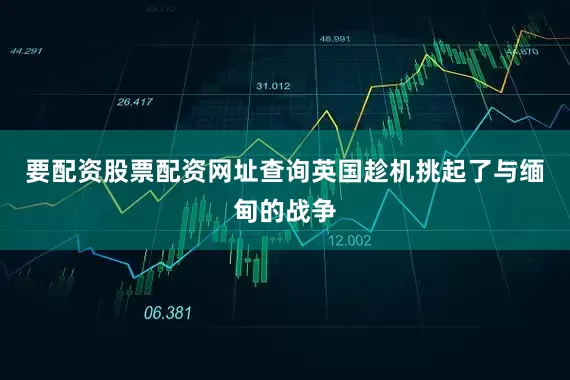 要配资股票配资网址查询英国趁机挑起了与缅甸的战争