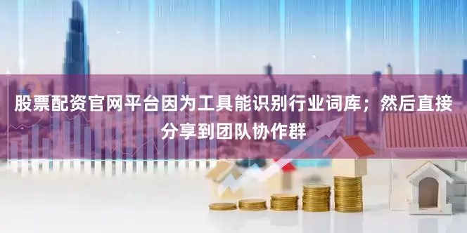股票配资官网平台因为工具能识别行业词库；然后直接分享到团队协作群
