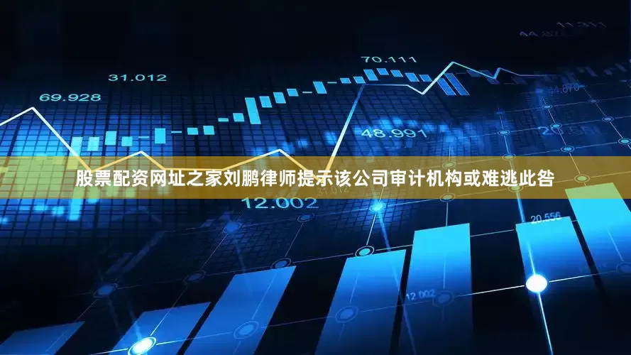 股票配资网址之家　　刘鹏律师提示该公司审计机构或难逃此咎