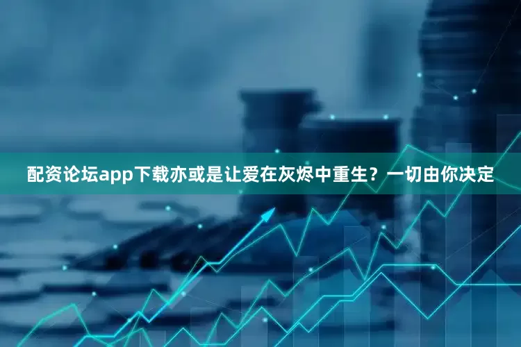 配资论坛app下载亦或是让爱在灰烬中重生？一切由你决定