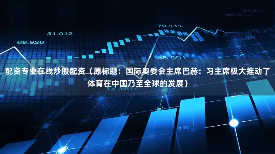 配资专业在线炒股配资（原标题：国际奥委会主席巴赫：习主席极大推动了体育在中国乃至全球的发展）