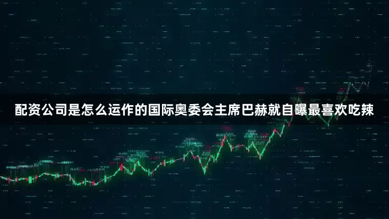 配资公司是怎么运作的国际奥委会主席巴赫就自曝最喜欢吃辣