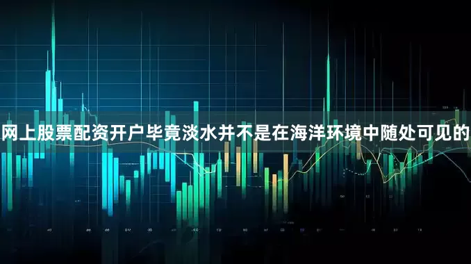 网上股票配资开户毕竟淡水并不是在海洋环境中随处可见的