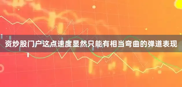 资炒股门户这点速度显然只能有相当弯曲的弹道表现