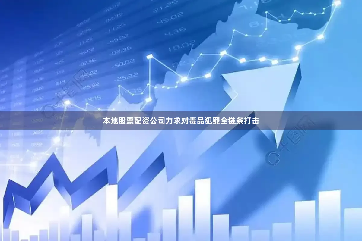 本地股票配资公司力求对毒品犯罪全链条打击