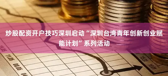 炒股配资开户技巧深圳启动“深圳台湾青年创新创业赋能计划”系列活动
