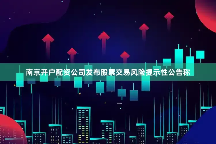 南京开户配资公司发布股票交易风险提示性公告称
