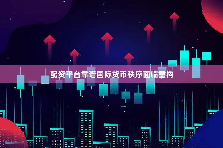 配资平台靠谱国际货币秩序面临重构