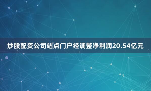 炒股配资公司站点门户经调整净利润20.54亿元