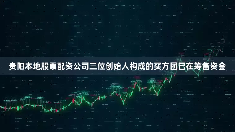 贵阳本地股票配资公司三位创始人构成的买方团已在筹备资金