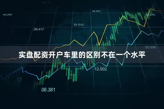 实盘配资开户车里的区别不在一个水平