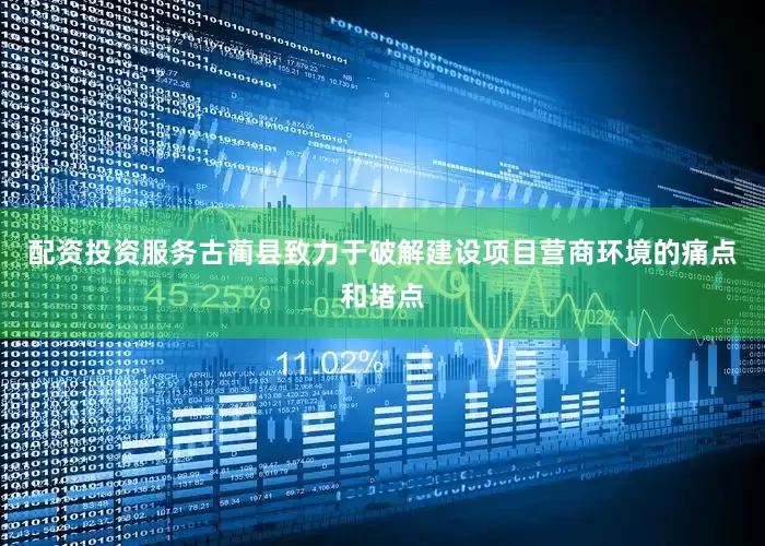配资投资服务古蔺县致力于破解建设项目营商环境的痛点和堵点