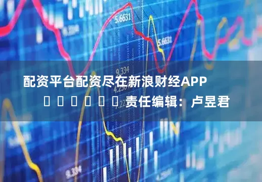 配资平台配资尽在新浪财经APP            						责任编辑：卢昱君