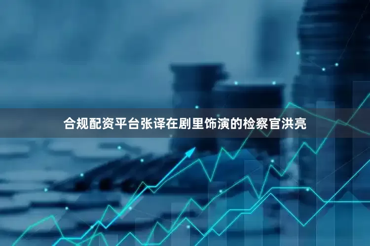 合规配资平台张译在剧里饰演的检察官洪亮