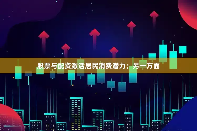 股票与配资激活居民消费潜力；另一方面
