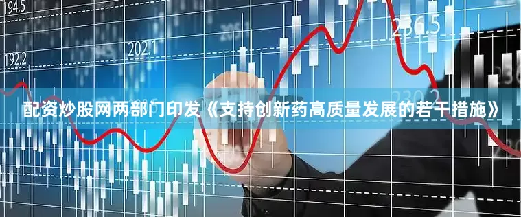 配资炒股网两部门印发《支持创新药高质量发展的若干措施》
