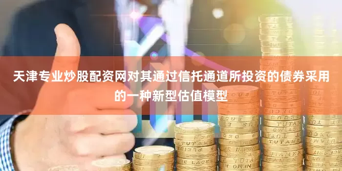 天津专业炒股配资网对其通过信托通道所投资的债券采用的一种新型估值模型