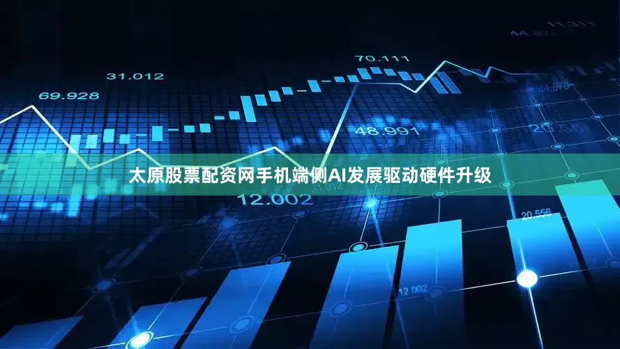 太原股票配资网手机端侧AI发展驱动硬件升级