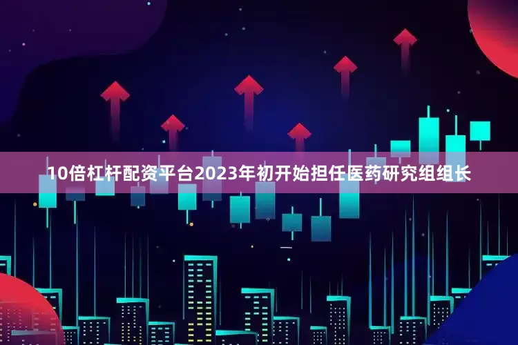 10倍杠杆配资平台2023年初开始担任医药研究组组长