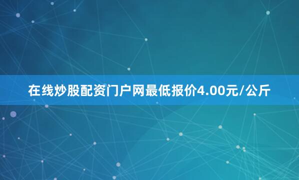 在线炒股配资门户网最低报价4.00元/公斤
