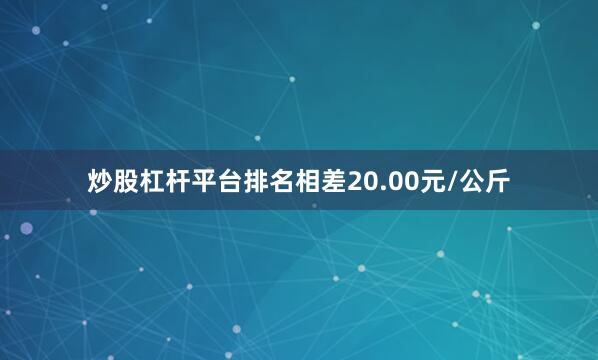 炒股杠杆平台排名相差20.00元/公斤