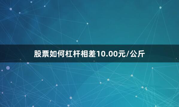 股票如何杠杆相差10.00元/公斤