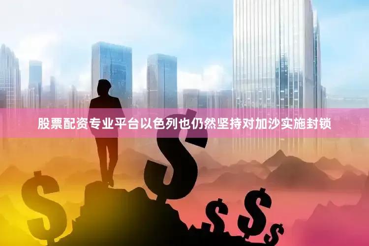 股票配资专业平台以色列也仍然坚持对加沙实施封锁