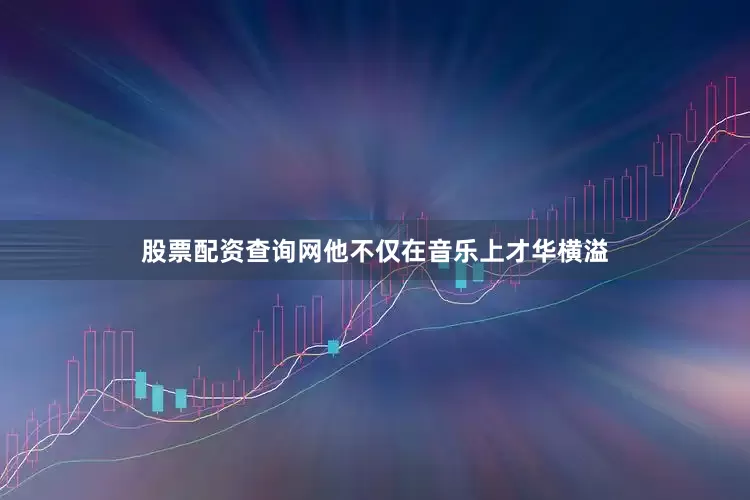 股票配资查询网他不仅在音乐上才华横溢