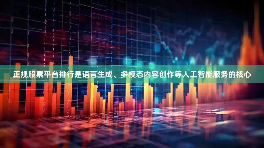 正规股票平台排行是语言生成、多模态内容创作等人工智能服务的核心