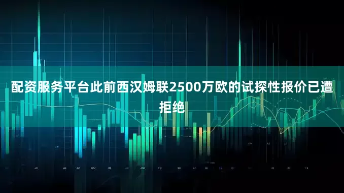 配资服务平台此前西汉姆联2500万欧的试探性报价已遭拒绝