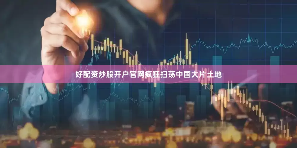 好配资炒股开户官网疯狂扫荡中国大片土地
