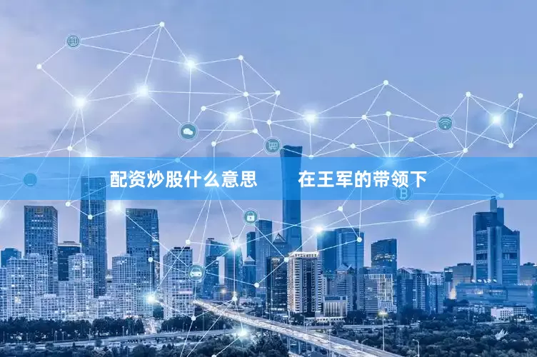 配资炒股什么意思        在王军的带领下