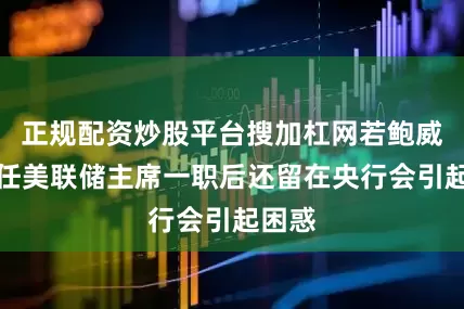 正规配资炒股平台搜加杠网若鲍威尔卸任美联储主席一职后还留在央行会引起困惑
