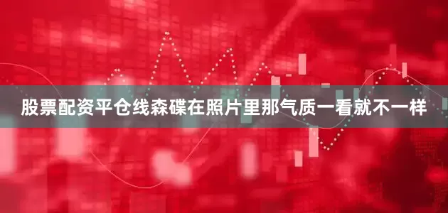 股票配资平仓线森碟在照片里那气质一看就不一样