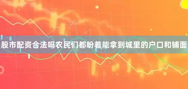 股市配资合法吗农民们都盼着能拿到城里的户口和铺面