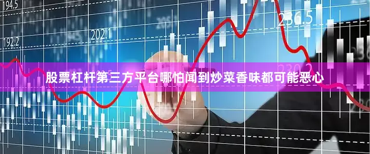 股票杠杆第三方平台哪怕闻到炒菜香味都可能恶心