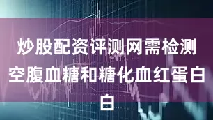 炒股配资评测网需检测空腹血糖和糖化血红蛋白