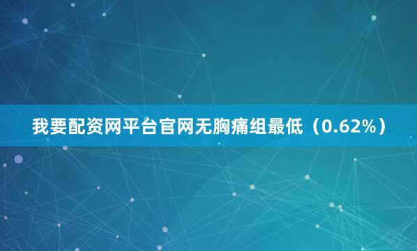 我要配资网平台官网无胸痛组最低（0.62%）
