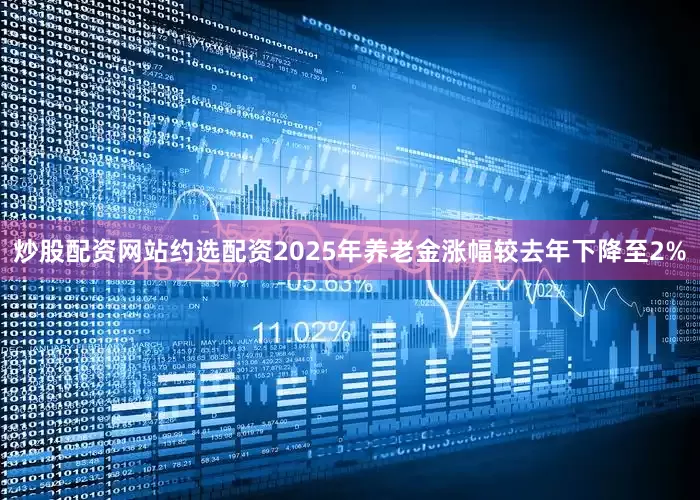 炒股配资网站约选配资2025年养老金涨幅较去年下降至2%