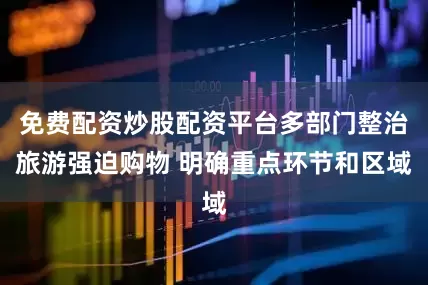 免费配资炒股配资平台多部门整治旅游强迫购物 明确重点环节和区域