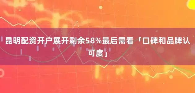 昆明配资开户展开剩余58%最后需看「口碑和品牌认可度」