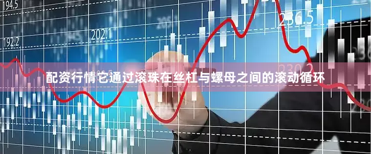 配资行情它通过滚珠在丝杠与螺母之间的滚动循环