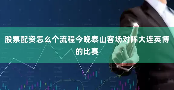 股票配资怎么个流程今晚泰山客场对阵大连英博的比赛