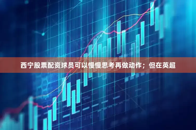 西宁股票配资球员可以慢慢思考再做动作；但在英超
