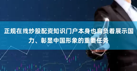 正规在线炒股配资知识门户本身也肩负着展示国力、彰显中国形象的重要任务